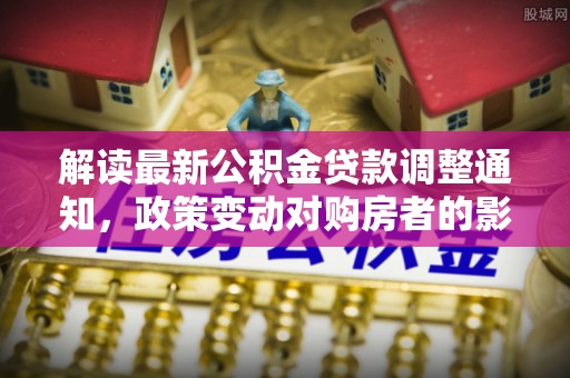 农安解读最新公积金贷款调整通知，政策变动对购房者的影响
