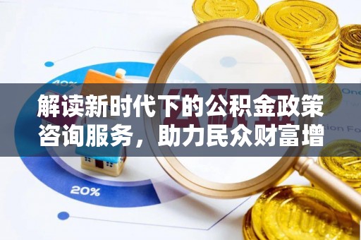 农安解读新时代下的公积金政策咨询服务，助力民众财富增值与安居梦想