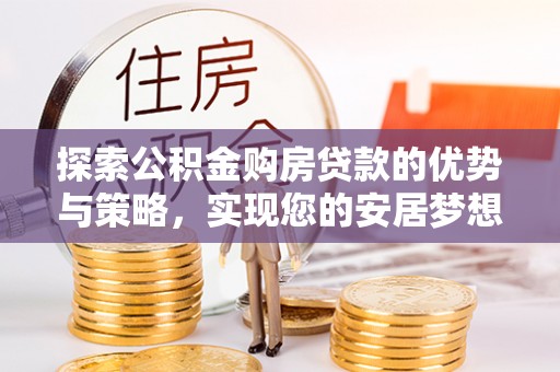 农安探索公积金购房贷款的优势与策略，实现您的安居梦想