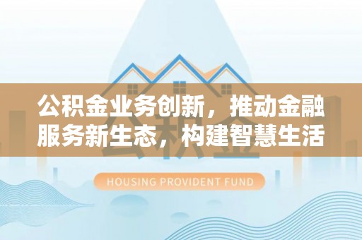 农安公积金业务创新，推动金融服务新生态，构建智慧生活新未来