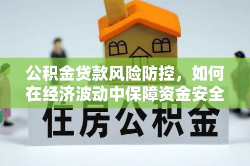 农安公积金贷款风险防控，如何在经济波动中保障资金安全