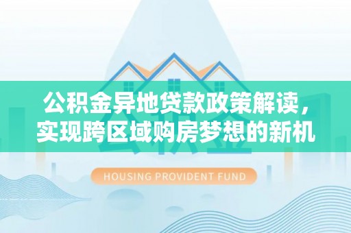 农安公积金异地贷款政策解读，实现跨区域购房梦想的新机遇