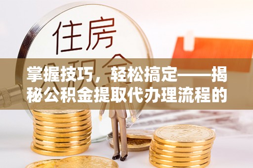 农安掌握技巧，轻松搞定——揭秘公积金提取代办理流程的关键步骤