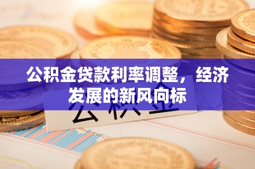 农安公积金贷款利率调整，经济发展的新风向标