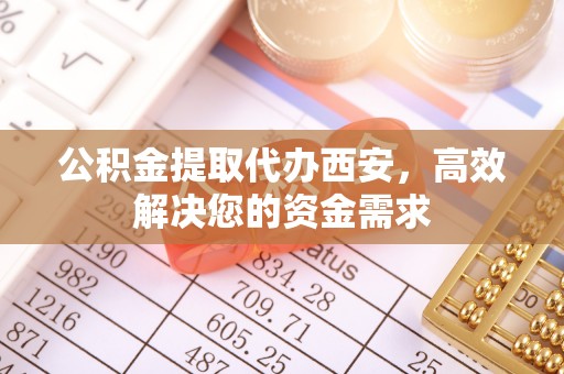 农安公积金提取代办西安，高效解决您的资金需求