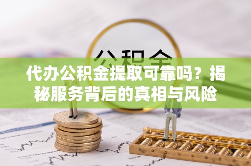 农安代办公积金提取可靠吗？揭秘服务背后的真相与风险
