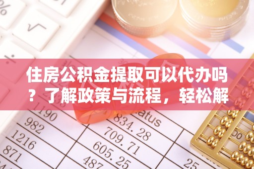 农安住房公积金提取可以代办吗？了解政策与流程，轻松解决疑惑
