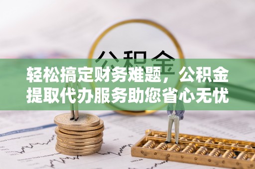 农安轻松搞定财务难题，公积金提取代办服务助您省心无忧