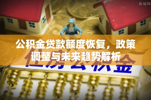 农安公积金贷款额度恢复，政策调整与未来趋势解析