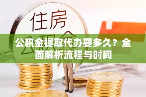 农安公积金提取代办要多久？全面解析流程与时间