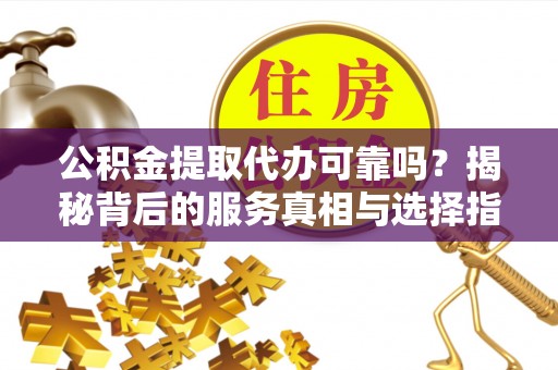 农安公积金提取代办可靠吗？揭秘背后的服务真相与选择指南