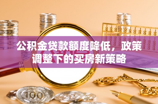 农安公积金贷款额度降低，政策调整下的买房新策略