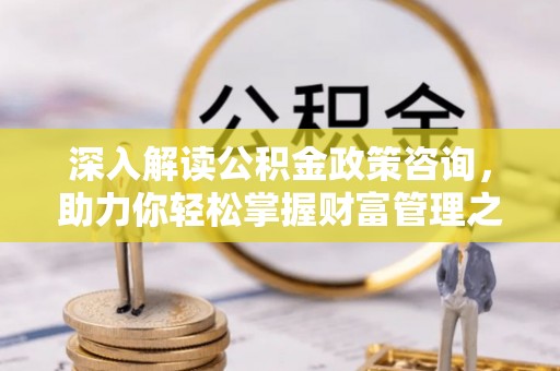 农安深入解读公积金政策咨询，助力你轻松掌握财富管理之道