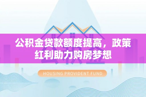 农安公积金贷款额度提高，政策红利助力购房梦想