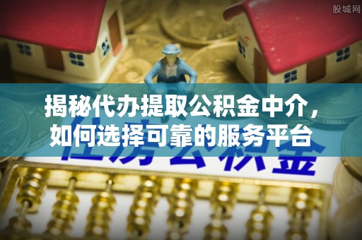 农安揭秘代办提取公积金中介，如何选择可靠的服务平台