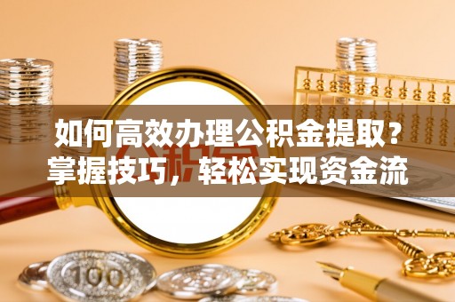 农安如何高效办理公积金提取？掌握技巧，轻松实现资金流动