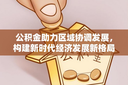 农安公积金助力区域协调发展，构建新时代经济发展新格局