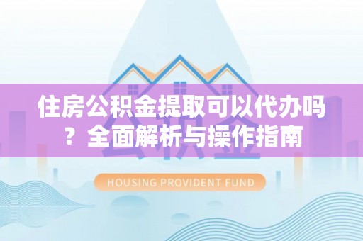 农安住房公积金提取可以代办吗？全面解析与操作指南