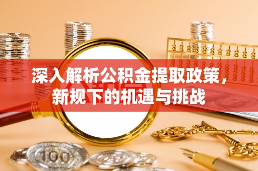 农安深入解析公积金提取政策，新规下的机遇与挑战