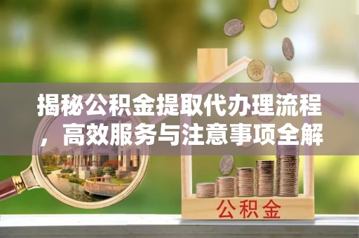 农安揭秘公积金提取代办理流程，高效服务与注意事项全解析