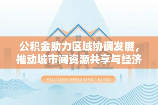 农安公积金助力区域协调发展，推动城市间资源共享与经济均衡发展