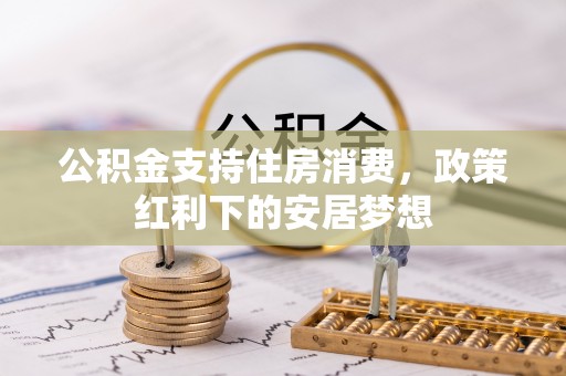 农安公积金支持住房消费，政策红利下的安居梦想