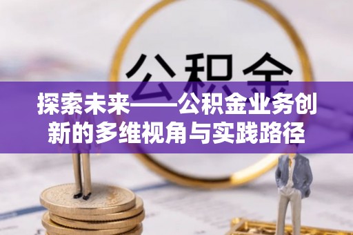 农安探索未来——公积金业务创新的多维视角与实践路径