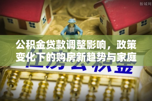 农安公积金贷款调整影响，政策变化下的购房新趋势与家庭财务规划