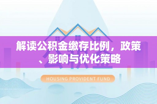 农安解读公积金缴存比例，政策、影响与优化策略