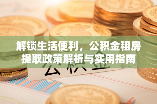 农安解锁生活便利，公积金租房提取政策解析与实用指南