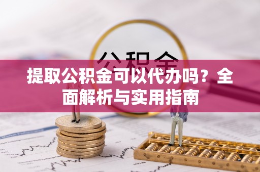 农安提取公积金可以代办吗？全面解析与实用指南