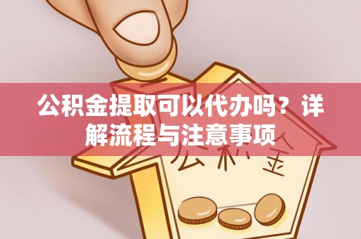 农安公积金提取可以代办吗？详解流程与注意事项