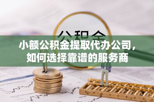 农安小额公积金提取代办公司，如何选择靠谱的服务商
