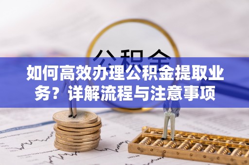 农安如何高效办理公积金提取业务？详解流程与注意事项