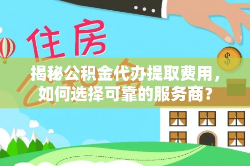 农安揭秘公积金代办提取费用，如何选择可靠的服务商？