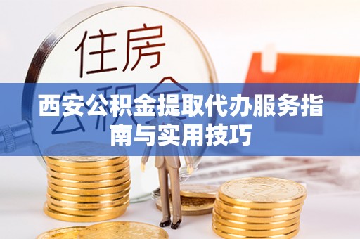 农安西安公积金提取代办服务指南与实用技巧