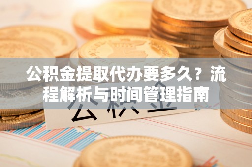 农安公积金提取代办要多久？流程解析与时间管理指南