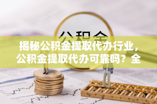 农安揭秘公积金提取代办行业，公积金提取代办可靠吗？全面解析与风险规避