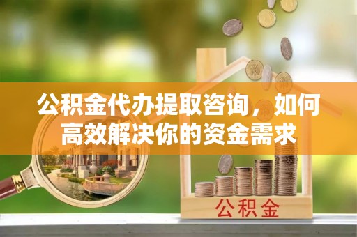 农安公积金代办提取咨询，如何高效解决你的资金需求