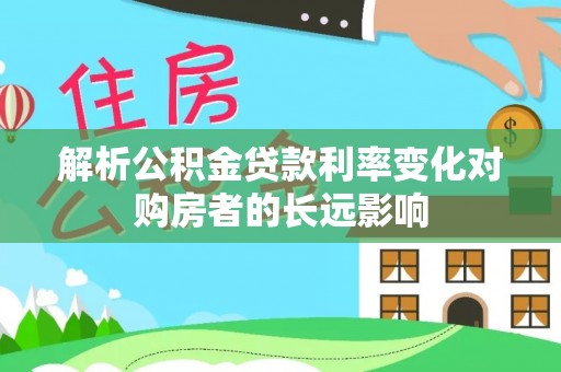 农安解析公积金贷款利率变化对购房者的长远影响