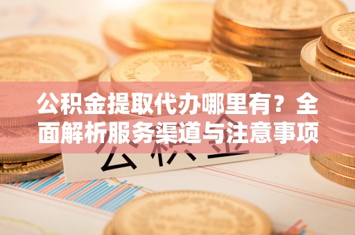 农安公积金提取代办哪里有？全面解析服务渠道与注意事项