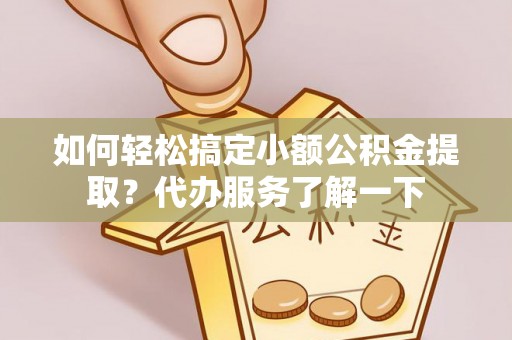 农安如何轻松搞定小额公积金提取？代办服务了解一下
