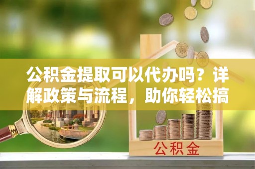 农安公积金提取可以代办吗？详解政策与流程，助你轻松搞定！