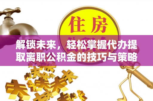 农安解锁未来，轻松掌握代办提取离职公积金的技巧与策略