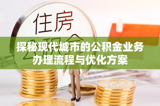 农安探秘现代城市的公积金业务办理流程与优化方案