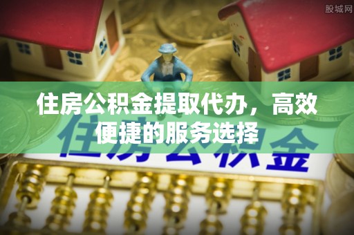 农安住房公积金提取代办，高效便捷的服务选择