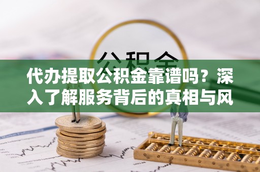 农安代办提取公积金靠谱吗？深入了解服务背后的真相与风险