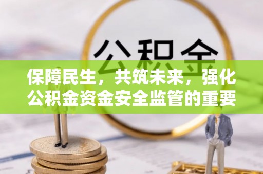 农安保障民生，共筑未来，强化公积金资金安全监管的重要性