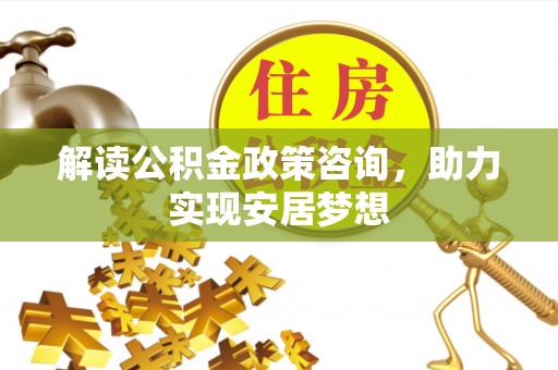 农安解读公积金政策咨询，助力实现安居梦想