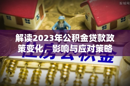 农安解读2023年公积金贷款政策变化，影响与应对策略